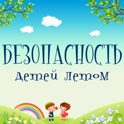 Безопасность детей в летний период! Безопасность детей в летний период!.